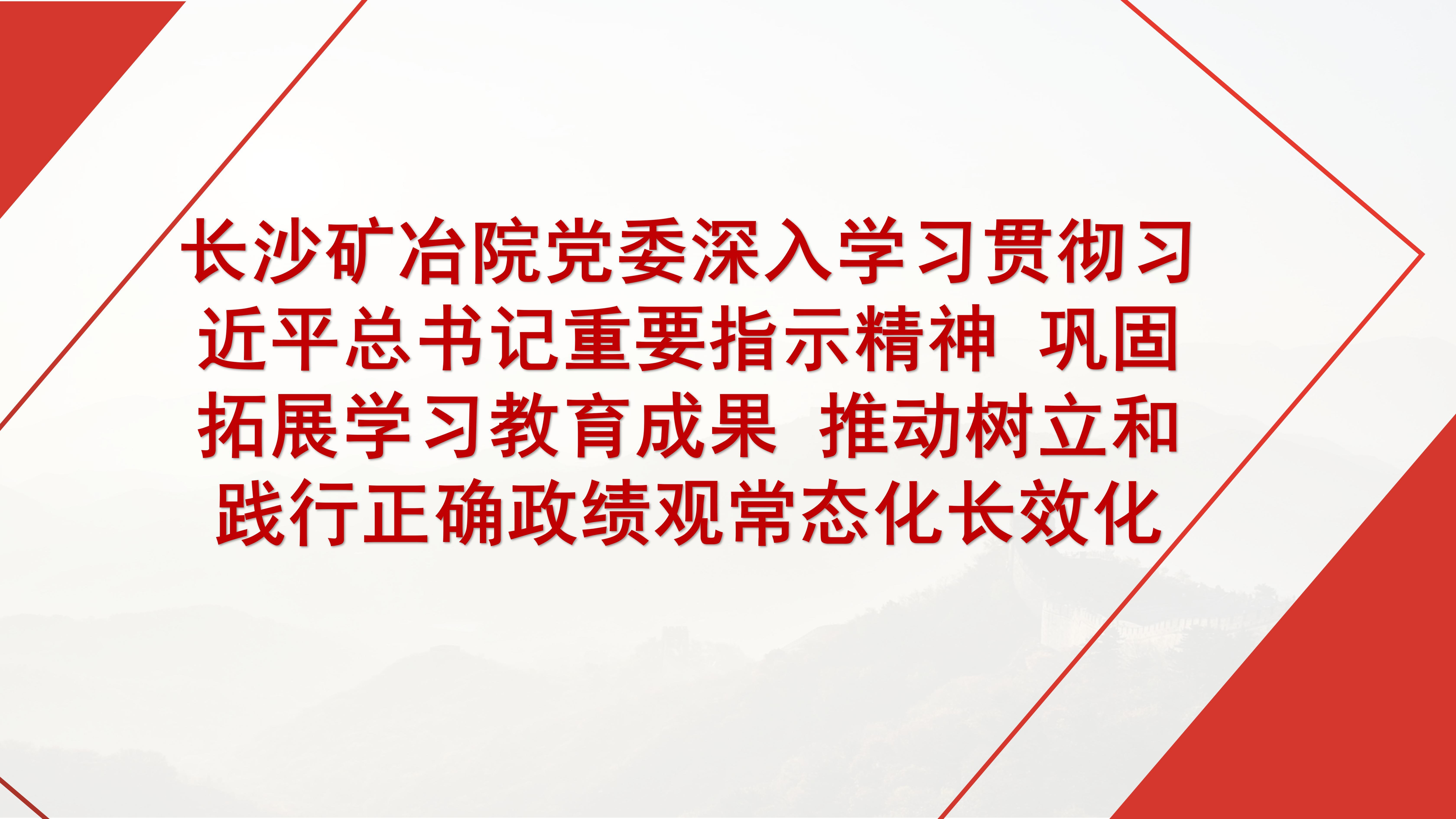 长沙矿冶院党委深入学习贯彻习近平总书记重要指示精神 巩固拓展学习教育成果 推动树立和践行正确政绩观常态化长效化