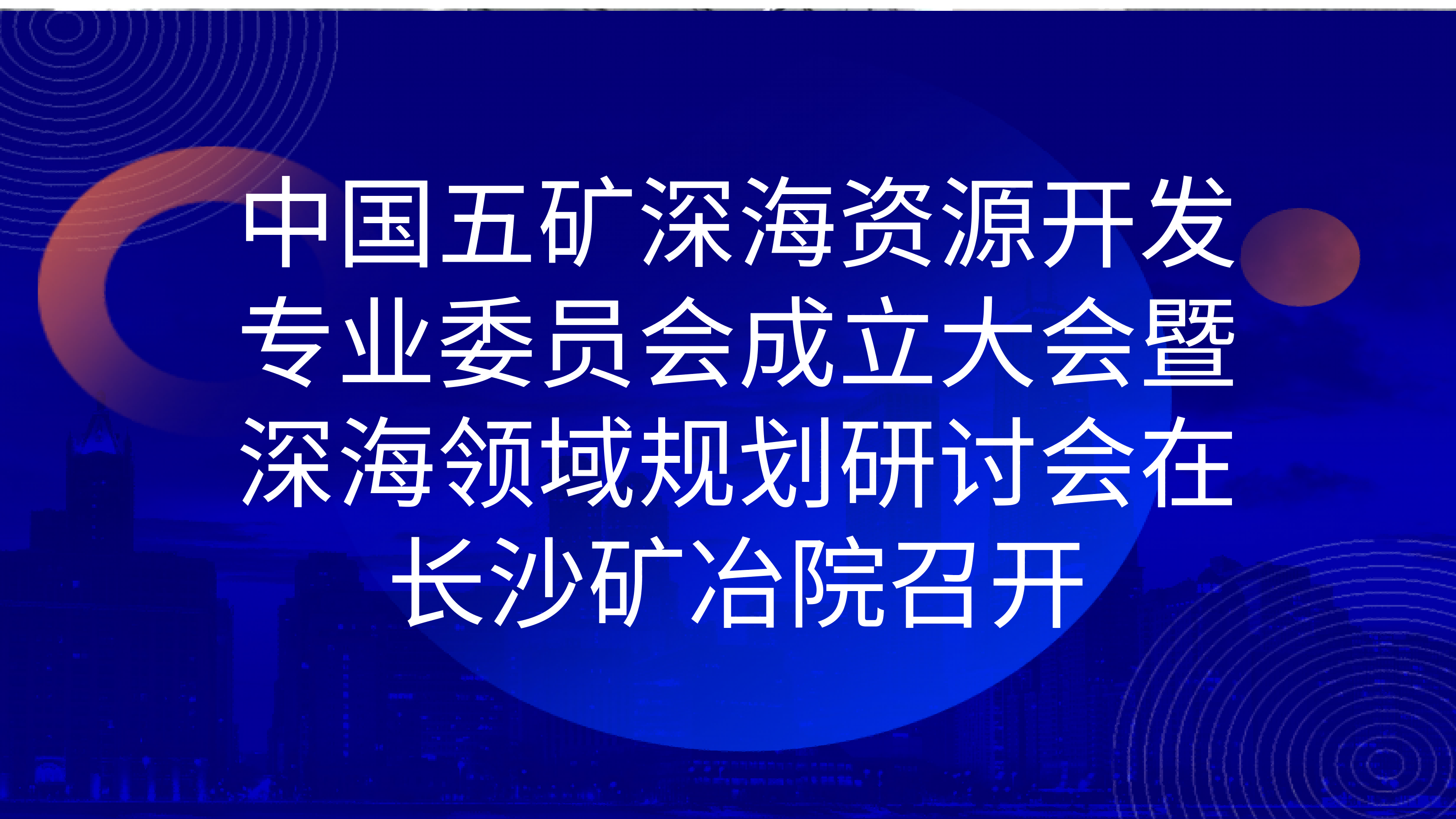 中国五矿深海资源开发专业委员会成立大会暨深海领域规划研讨会在长沙矿冶院召开